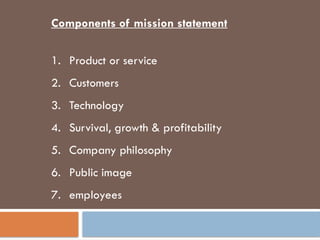 Components of mission statement
1. Product or service
2. Customers
3. Technology
4. Survival, growth & profitability
5. Company philosophy
6. Public image
7. employees
 