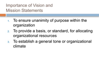 Importance of Vision and
Mission Statements
1. To ensure unanimity of purpose within the
organization
2. To provide a basis, or standard, for allocating
organizational resources
3. To establish a general tone or organizational
climate
 