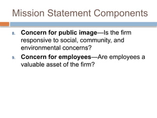 Mission Statement Components
8. Concern for public image—Is the firm
responsive to social, community, and
environmental concerns?
9. Concern for employees—Are employees a
valuable asset of the firm?
 