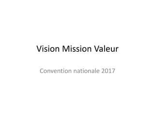 Vision Mission Valeur
Convention nationale 2017
 
