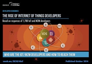 the rise of internet of things developers 
Based on responses of 1,780 IoT and M2M developers 
who are the IoT/M2M developers and how to reach them 
vmob.me/DE3Q14IoT Published October 2014 
 
