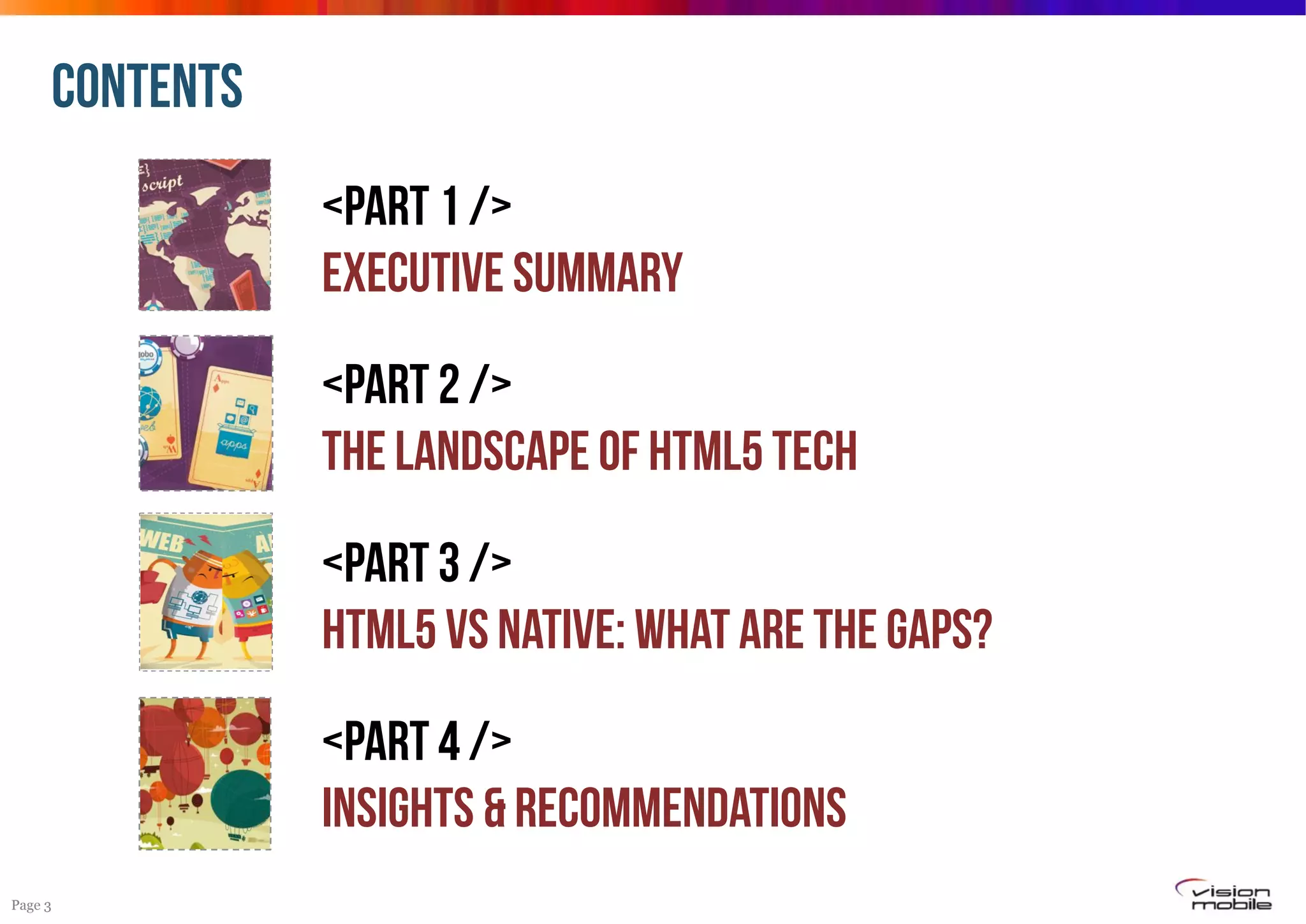 CONTENTS
<Part 1 />
EXECUTIVE SUMMARY
<Part 2 />
THE LANDSCAPE Of HTML5 tech
<Part 3 />
HTML5 VS NATIVE: WHAT ARE THE GAPS?
<Part 4 />
INSIGHTS & RECOMMENDATIONS
Page 3

 