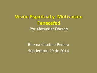 Visión Espiritual y Motivación FenacefedPor Alexander Dorado 
RhemaCitadino Pereira 
Septiembre 29 de 2014  