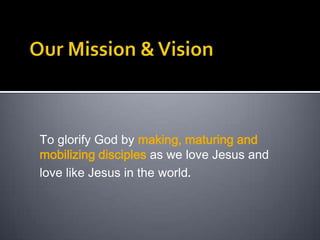 To glorify God by making, maturing and
mobilizing disciples as we love Jesus and
love like Jesus in the world.
 