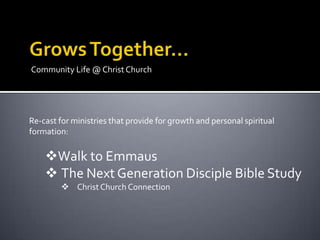 Community Life @ Christ Church




Re-cast for ministries that provide for growth and personal spiritual
formation:

    Walk to Emmaus
     The Next Generation Disciple Bible Study
          Christ Church Connection
 
