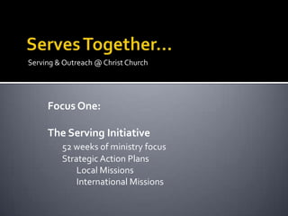 Serving & Outreach @ Christ Church




     Focus One:

     The Serving Initiative
         52 weeks of ministry focus
         Strategic Action Plans
             Local Missions
             International Missions
 