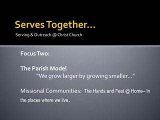 Serving & Outreach @ Christ Church



  Focus Two:

  The Parish Model
       “We grow larger by growing smaller…”

  Missional Communities: The Hands and Feet @ Home– In
  the places where we live.
 