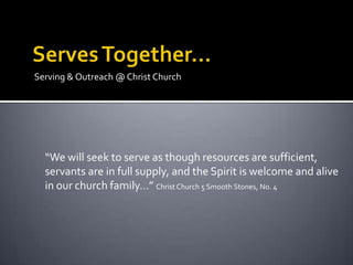 Serving & Outreach @ Christ Church




  “We will seek to serve as though resources are sufficient,
  servants are in full supply, and the Spirit is welcome and alive
  in our church family…” Christ Church 5 Smooth Stones, No. 4
 