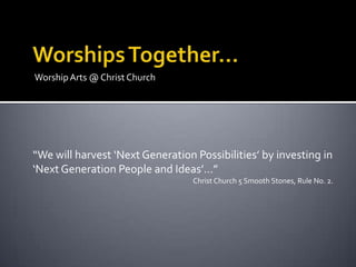 Worship Arts @ Christ Church




“We will harvest ‘Next Generation Possibilities’ by investing in
‘Next Generation People and Ideas’…”
                                  Christ Church 5 Smooth Stones, Rule No. 2.
 