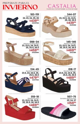 182-119
Plataforma Marino
22, 23, 24, 25, 26
$43990
DA347MA
344-07
Plataforma Miga
23, 23.5, 24, 24.5,
25, 26, 26.5
$43990
DA352MI
086-34
Plataforma Maquillaje
23, 23.5, 24, 24.5,
25, 25.5, 26.5
$45990
DA362MA
145-146
Plataforma Beige
23, 23.5, 24, 24.5,
25, 25.5, 26, 26.5
$46990
DA372BE
134-45
Plataforma Marino
23.5, 24, 24.5, 25,
25.5, 26.5
$47990
DA377MA
018-17
Plataforma Negro
23.5, 24, 24.5, 25,
25.5, 26, 26.5
$48990
DA390NE
018-18
Plataforma Rojo
23, 23.5, 24, 24.5,
25, 25.5, 26, 26.5
$48990
DA390RO
507-75
Sandalia Negro/Fiusha
23, 24, 27
$15990
DA125NE
 