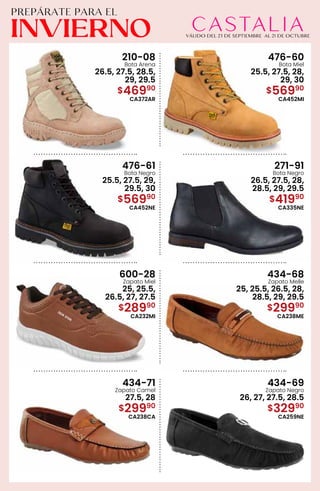 210-08
Bota Arena
26.5, 27.5, 28.5,
29, 29.5
$46990
CA372AR
476-60
Bota Miel
25.5, 27.5, 28,
29, 30
$56990
CA452MI
476-61
Bota Negro
25.5, 27.5, 29,
29.5, 30
$56990
CA452NE
271-91
Bota Negro
26.5, 27.5, 28,
28.5, 29, 29.5
$41990
CA335NE
600-28
Zapato Miel
25, 25.5,
26.5, 27, 27.5
$28990
CA232MI
434-68
Zapato Melle
25, 25.5, 26.5, 28,
28.5, 29, 29.5
$29990
CA238ME
434-71
Zapato Camel
27.5, 28
$29990
CA238CA
434-69
Zapato Negro
26, 27, 27.5, 28.5
$32990
CA259NE
 