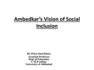 Ambedkar’s Vision of Social
Inclusion
Dr. Priya Soni Khare
Assistant Professor
Dept of Education
C.M.P college
University of Allahabad
 