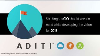 Based on insights from a survey conducted by Microsoft
Six things, a CIO should keep in
mind while developing the vision
for 2015
 