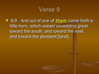 Verse 9
    8:9 And out of one of them came forth a
    little horn, which waxed exceeding great,
    toward the south, and toward the east,
    and toward the pleasant [land].
 