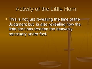 Activity of the Little Horn
   This is not just revealing the time of the
    Judgment but is also revealing how the
    little horn has trodden the heavenly
    sanctuary under foot.
 