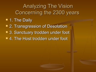 Analyzing The Vision
       Concerning the 2300 years
   1. The Daily
   2. Transgression of Desolation
   3. Sanctuary trodden under foot
   4. The Host trodden under foot
 