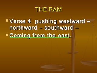 THE RAM
 Verse 4 pushing westward –
  northward – southward –
 Coming from the east.
 