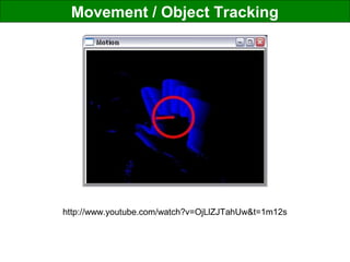 Movement / Object Tracking
http://www.youtube.com/watch?v=OjLlZJTahUw&t=1m12s
 