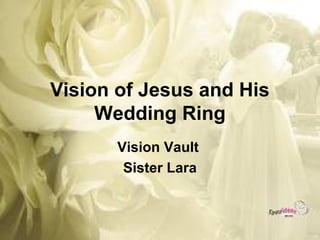 Vision of Jesus and His
     Wedding Ring
       Vision Vault
        Sister Lara
 