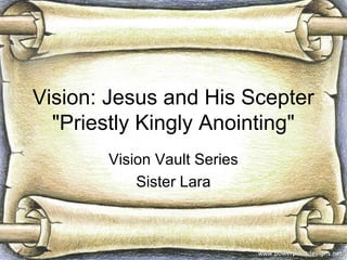 Vision: Jesus and His Scepter
  "Priestly Kingly Anointing"
       Vision Vault Series
           Sister Lara
 