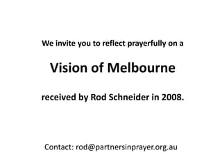 We invite you to reflect prayerfully on a


  Vision of Melbourne
received by Rod Schneider in 2008.




Contact: rod@partnersinprayer.org.au
 