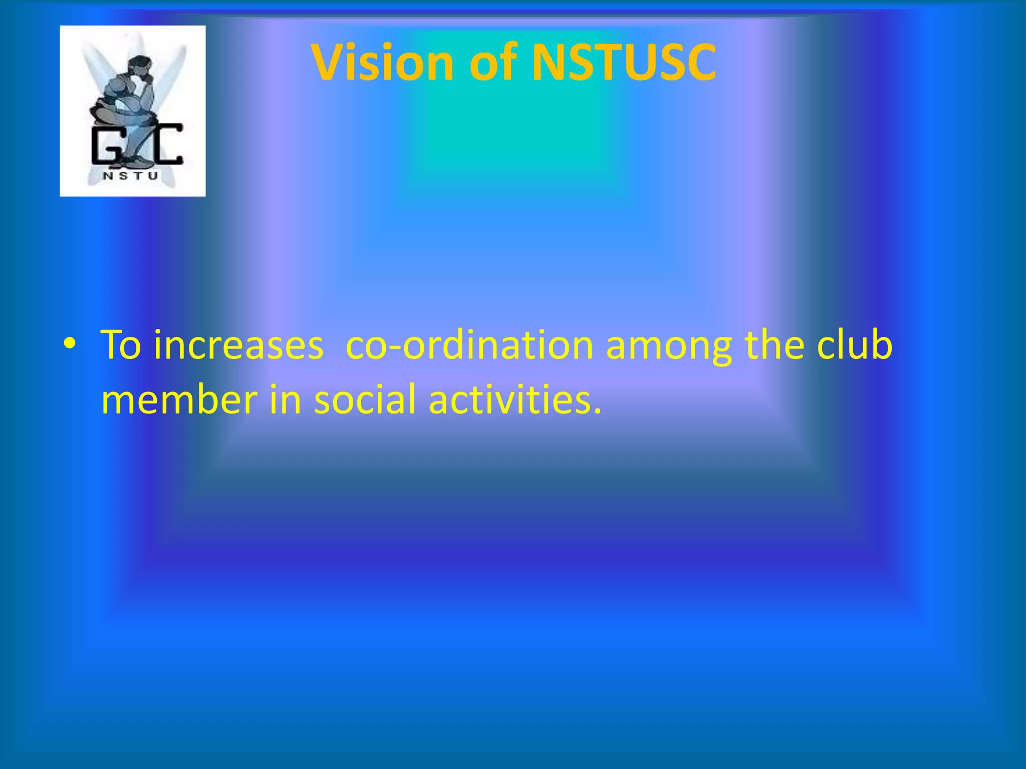 Vision of NSTUSC
• To increases co-ordination among the club
member in social activities.