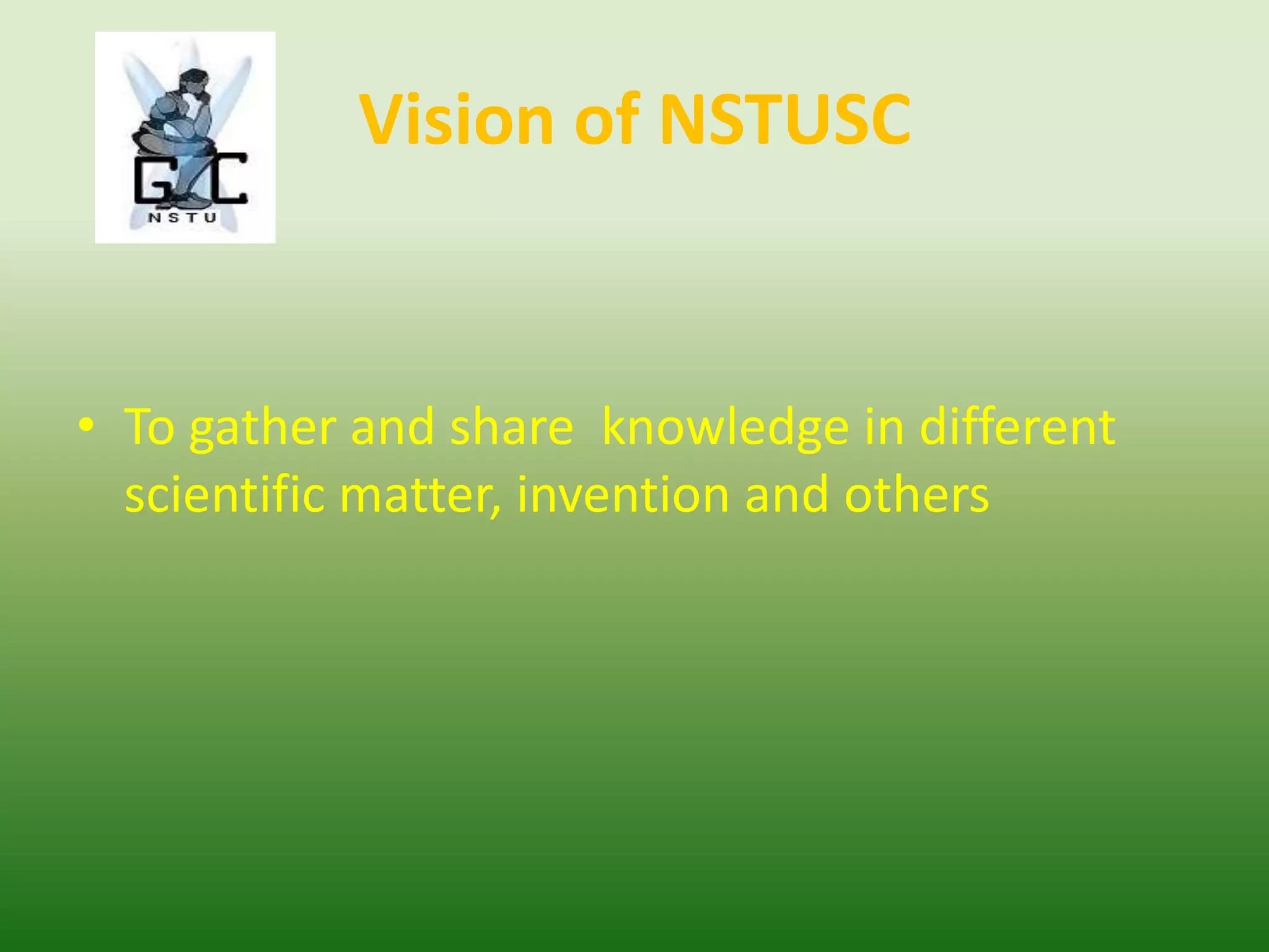 Vision of NSTUSC
• To gather and share knowledge in different
scientific matter, invention and others