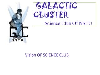 GALACTIC
    CLUSTER
         Science Club Of NSTU




Vision OF SCIENCE CLUB
 