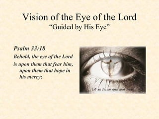 Vision of the Eye of the Lord
“Guided by His Eye”
Psalm 33:18
Behold, the eye of the Lord
is upon them that fear him,
upon them that hope in
his mercy;

 