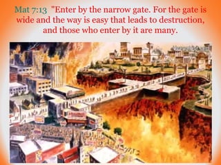 Mat 7:13 "Enter by the narrow gate. For the gate is 
wide and the way is easy that leads to destruction, 
and those who en...
