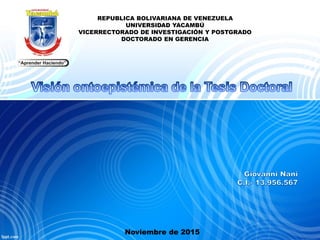 REPUBLICA BOLIVARIANA DE VENEZUELA
UNIVERSIDAD YACAMBÚ
VICERRECTORADO DE INVESTIGACIÓN Y POSTGRADO
DOCTORADO EN GERENCIA
Noviembre de 2015
 