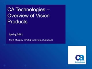 CA Technologies – Overview of Vision Products  Matt Murphy, PPM & Innovation Solutions Spring 2011 