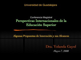 Conferencia Magistral Perspectivas Internacionales de la Educación Superior Algunas Propuestas de Innovación y sus Alcances   Dra. Yolanda Gayol Mayo 7, 2008 Universidad de Guadalajara 