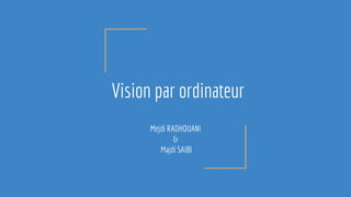 Vision par ordinateur
Mejdi RADHOUANI
&
Majdi SAIBI
 