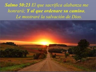 Salmo 50:23 El que sacrifica alabanza me honrará; Y al que ordenare su camino,     Le mostraré la salvación de Dios.