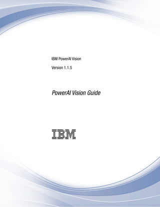 IBM PowerAI Vision
Version 1.1.5
PowerAI Vision Guide
IBM
 