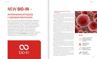 VISION PLANET O6 / 2O16
8584
New Bio-In –
health
инновационный подход
к здоровой микрофлоре
Многолетние научные исследования подтверждают: полноценная
работа пищеварительной системы, да и жизнедеятельность всего
организма невозможны без сбалансированного микробиома.
И это действительно так. Именно «правильный» баланс полезных
бактерий (пробиотиков) составляет основу здоровой микрофлоры
нашего организма, предотвращает развитие дисбактериоза,
заболеваний желудочно-кишечного тракта и нарушения
пищеварения. Вот почему каждому человеку крайне важно
поддерживать здоровый микробиом своего организма. С уникальной
синбиотической программой NEW BIO-IN, включающей «умные»
пробиотики нового поколения, это вполне достижимая цель
New Bio-In – новое поколение «умных»
пробиотиков!
Отец медицины Гиппократ однажды заметил, что любая
болезнь начинается в желудочно-кишечном тракте. Совре-
менные врачи-гастроэнтерологи в свою очередь отмечают,
что лечение любого заболевания должно начаться также
с желудочно-кишечного тракта.
В толстом кишечнике нашего организма обитает более
миллиарда бактерий, совокупность которых называется ми-
крофлорой, или микробиомом. У каждого отдельного человека
свой собственный микробиом.
С научной точки зрения нормальная микрофлора (ми-
кробиом) представляет собой совокупность всех микро-
организмов, находящихся на коже и слизистых оболочках.
К основным местам локализации микробиома в организме
человека относятся желудочно-кишечный тракт, где сосре-
доточено около 60% нормальной микрофлоры, кожа, ды-
хательные пути, урогенитальная система. Общая масса всех
микроорганизмов составляет 2–4 кг, причем количество
микробных клеток в 100 раз больше собственных клеток че-
ловеческого организма.
Исследования микрофлоры показали, что по своему соста-
ву и значению для организма человека она является своеобраз-
ным дополнительным «органом», который выполняет различ-
ные жизненно важные функции. Естественно, что нарушенный
баланс микрофлоры самым негативным образом может повли-
ять на состояние нашего здоровья, в то время как оздоровление
микрофлоры пробиотиками, наоборот, поможет избежать се-
рьезных проблем со здоровьем.
Полезные бактерии (пробиотики) постоянно контроли-
руют состояние пищеварительной системы. Эти незамени-
мые помощники предотвращают развитие заболеваний же-
лудочно-кишечного тракта, которые являются главной при-
чиной детской смертности в Африке: 40% детей умирают
в возрасте до 5 лет.
Термически обработанные и «неживые» (лиофилизирован-
ные) бактерии не размножаются в организме, но в то же время
оказывают положительное воздействие на здоровье, поскольку
остаются соединения (антигены, полипептиды), которые сти-
мулируют иммунные клетки и клетки эпителия.
Современный прогноз мирового рынка пробиотиков пока-
зывает его рост к 2019 году до 48 миллиардов долларов. Ученые
прогнозируют, что в ближайшем будущем пробиотики заменят
до 80% фармацевтических препаратов.
Bio-In
Комплексная программа
для восстановления
здорового микробиома
организма
Индивидуальная
синбиотическая
программа
Борется с причинами
заболевания, а не
подавляет симптомы
Омолаживает
организм на
клеточном уровне
 