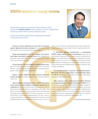 11VISION PLANET  05 / 2017
PERSON
Многие люди не верят в свое везение. Лидер компании VISION
из Вьетнама NGUYEN XUAN HUY тоже не ожидал, что станет победителем
розыгрыша Golden Present, но ему улыбнулась удача.
Сегодня вьетнамский лидер делится своими впечатлениями
с читателями Vision Planet
VISION изменит вашу жизнь
Когда на сцене произнесли мое имя, я испытал
просто фантастические эмоции. В своей жизни я еще
не получал столь значимый и ценный подарок!
Перед розыгрышем я не был уверен, что денеж-
ный приз достанется именно мне, ведь вероятность
выиграть такую крупную сумму была невелика. Но в душе
я все-таки надеялся на удачу.
Я уже решил, на что потрачу выигранные день-
ги. Я хотел бы обновить интерьер в моем доме и устроить
банкет, чтобы отпраздновать выигрыш со своими партне-
рами по бизнесу, родными и друзьями.
Какое у меня хобби? Я очень люблю получать
новые знания. Регулярно читаю книги, смотрю выпуски
новостей.
Моя история сотрудничества с VISION началась
тогда, когда у моей супруги возникли проблемы со
здоровьем и она начала пользоваться продуктами VISION.
Положительные результаты не заставили себя ждать. Мы
были очень рады, что смогли улучшить свое самочувствие
благодаря продуктам VISION, поэтому я решил, что мне
необходимо поделиться информацией об этих замеча-
тельных продуктах с моими друзьями! Постепенно у меня
сформировалась клиентская сеть. Позже, когда я стал по-
лучать комиссионное вознаграждение, я изучил маркетин-
говый план Компании и начал строить партнерскую сеть.
С момента нашего знакомства с компанией
VISION наша жизнь очень изменилась! Нам уже не
приходится беспокоиться о минимальных потребностях
нашей семьи. Мы купили прекрасную квартиру и автомо-
биль, более того, у нас есть возможность путешествовать
с Компанией и отдыхать на самых лучших курортах мира.
Наши дети получили образование в лучших учебных заве-
дениях за рубежом.
На данный момент я достиг в Компании квали-
фикации VIP 4S и стремлюсь к достижению уров-
ня VIP 5S. В будущем я планирую построить стабильную
и крупную партнерскую сеть.
Мне повезло стать победителем Golden Present
в год празднования юбилея компании VISION. Я хо-
тел бы пожелать всем дистрибьюторам постоянно присут-
ствовать на всех больших событиях Компании, там всегда
можно узнать много новой и интересной информации
о нашем бизнесе. Еще я хотел бы всем пожелать как можно
скорее начать свое сотрудничество с VISION. Это потряса-
ющая возможность изменить вашу жизнь!  
Беседовала Мария Воронцова
 