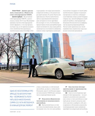 33VISION PLANET  05 / 2017
PERSON
ты получил в подарок от своей люби-
мой Компании, изрядно поднимает
настроение и, конечно, побуждает
к достижению новых целей. В первую
очередь мы с женой выбирали семей-
ный автомобиль, отвечающий тре-
бованиям безопасности и комфорта,
так как ждали рождения ребенка.
Toyota Сamry привлекла нас своей
надежностью, плавностью хода и до-
вольно неплохой динамикой.
VP	 Как участник Автопро-
граммы какие ее преимущества
отметили для себя?
ДД	 Одно из неоспоримых пре-
имуществ Автопрограммы – это воз-
можность получить всю накоплен-
ную сумму со счета автобонуса в нуж-
ный для вас момент, когда вы сами
этого захотите, подберете себе авто
и пришлете в Компанию документы,
подтверждающие ваше намерение
приобрести конкретный автомобиль.
года я решил, что пора нам покупать
новый автомобиль, и эти деньги как
раз пригодились. В салоне Toyota мне
приглянулась Toyota Сamry белого
цвета в максимальной комплекта-
ции, которую я в итоге приобрел.
Я в восторге от того, что Компания
предоставила своим дистрибьюторам
такую возможность, ведь наша работа
заключается в постоянном движении,
поиске новых партнеров, взаимодей-
ствии с клиентами, и собственный
автомобиль, да еще и с символикой
Компании, просто необходим каждо-
му консультанту VISION как в личных,
так и в корпоративных целях.
VP	 Поделитесь Вашими впе-
чатлениями от покупки нового
автомобиля.
ДД	 Впечатлений масса, и они
все очень положительные, ведь само
осознание того, что этот автомобиль
Vision Planet	 Даниил, расска-
жите, пожалуйста, о Вашем уча-
стии в Автопрограмме VISION.
Даниил Дубров	 Мы вступили
в Автопрограмму VISION с самого
начала, в июне 2015 года. Мы впервые
приняли участие в Автопрограмме
нового формата. С тех пор прошло
полтора года, за это время на нашем
счету Autobonus Init накопилась
значительная сумма. В октябре 2016
ОДНО ИЗ НЕОСПОРИМЫХ ПРЕ-
ИМУЩЕСТВ АВТОПРОГРАМ-
МЫ – ВОЗМОЖНОСТЬ ПОЛУ-
ЧИТЬ ВСЮ НАКОПЛЕННУЮ
СУММУ СО СЧЕТА АВТОБОНУСА
В НУЖНЫЙ ДЛЯ ВАС МОМЕНТ
 