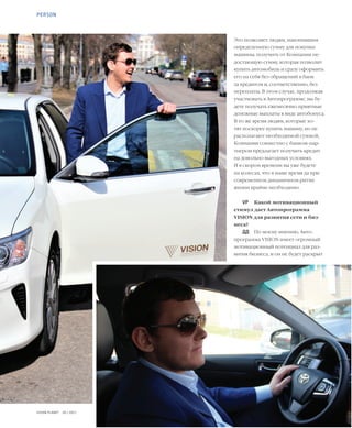 34VISION PLANET  05 / 2017
Это позволяет людям, накопившим
определенную сумму для покупки
машины, получить от Компании не-
достающую сумму, которая позволит
купить автомобиль и сразу оформить
его на себя без обращений в банк
за кредитом и, соответственно, без
переплаты. В этом случае, продолжая
участвовать в Автопрограмме, вы бу-
дете получать ежемесячно приятные
денежные выплаты в виде автобонуса.
В то же время людям, которые хо-
тят поскорее купить машину, но не
располагают необходимой суммой,
Компания совместно с банком-пар-
тнером предлагает получить кредит
на довольно выгодных условиях.
И в скором времени вы уже будете
на колесах, что в наше время да при
современном динамичном ритме
жизни крайне необходимо.
VP	 Какой мотивационный
стимул дает Автопрограмма
VISION для развития сети и биз-
неса?
ДД	 По моему мнению, Авто-
программа VISION имеет огромный
мотивационный потенциал для раз-
вития бизнеса, и он не будет раскрыт
PERSON
 