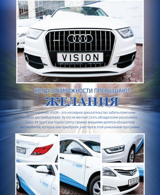 КОГДА ВОЗМОЖНОСТИ ПРЕВЫШАЮТ
ЖЕЛАНИЯ
Автопрограмма VISION – это наглядное доказательство заботы Компании
о своих дистрибьюторах. Ну кто не мечтает стать обладателем роскошного
Lexus RX Sport или Toyota Сamry! Своими эмоциями делятся обладатели
автомобилей, которые они приобрели, участвуя в этой уникальной программе
 