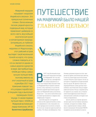 40VISION PLANET  05 / 2017
бчивые девушки надели на нас оже-
релья из ярких экзотических цветов,
и мы под звуки креольской музыки
пошли обедать в ресторане отеля, из
которого открывался потрясающий
вид на океан. Во время отдыха мы
перепробовали самые разные вкус-
нейшие экзотические блюда маври-
кийской кухни. Тогда, в первый день
по прилету на остров, нас угощали
известным французским блюдом –
лягушачьими лапками, которые нам
очень понравились.
Десять дней на острове пролете-
ли как один: мы постоянно купались
в океане, загорали на пляже, обща-
лись, соревновались между собой,
пели и танцевали. Компания VISION
подарила нам возможность насла-
В
1997 году Компания пода-
рила нам чудесную поездку
на Маврикий. Тот год ока-
зался для нас одновремен-
но самым трудным и са-
мым счастливым. Ведь путешествие
на Маврикий было нашей главной
целью, и мы, наконец, ее достигли.
Причем первой выполнила промо-
ушен на Маврикий наша дочь Елена
Морозова – она легко выполнила все
условия промоушена и закрыла ква-
лификацию 4 карата.
Долгий перелет, который не
обошелся без приключений, успеш-
но завершился, и мы оказались на
этом прекрасном зеленом острове.
В отеле нас встретил креольский ан-
самбль. Это было незабываемо. Улы-
VISION VOYAGE
Маврикий недаром
называют «королем
Индийского океана». Это
прекрасные солнечные
пляжи с белоснежным
песком, редкой красоты
подводный мир, который
привлекает дайверов со
всего света, вкуснейшая
экзотическая кухня
и неповторимая природа.
Затерявшись в глубинах
Индийского океана,
недалеко от Мадагаскара,
этот райский остров
выглядит такой маленькой
точкой на карте, что сразу
сложно поверить в то,
что он является одним из
самых дорогих курортов
в мире. Дистрибьюторы
VISION достойны самых
лучших путешествий,
поэтому именно на
этот сказочный остров
в декабре 2017 года
Компания повезет тех,
кто усердно поработает
в текущем году и выполнит
промоушен Vision
Voyage. О своем первом
путешествии с VISION на
Маврикий вспоминает
лидер Компании, VIP 5S
Валентина Щербакова
НА МАВРИКИЙ БЫЛО НАШЕЙ
More than a pleasure
ГЛАВНОЙ ЦЕЛЬЮ!
ПУТЕШЕСТВИЕ
 