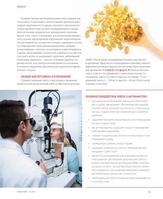 54VISION PLANET  05 / 2017
(ЭПК). Очень важно поддерживать баланс этих кислот
в организме. Чаще всего в повседневном питании заметен
переизбыток омега-6 кислот, что не может быть полезным
для организма. В Сэйф-Ту-Си форте-Р намного больше
омега-3 кислот по сравнению с омега-6 кислотами. Со-
отношение омега-3 и омега-6 кислот составляет 7:1 (со-
держание омега-3 – 300 мг, а омега-6 – 40 мг). И это очень
хорошее сочетание.
В нашем организме полиненасыщенные жирные кис-
лоты омега-3 выполняют многие важные функции: регу-
лируют свертываемость крови, улучшают эластичность
стенок кровеносных сосудов, поддерживая их в здоро-
вом состоянии, нормализуют артериальное давление.
Кроме того, омега-3 подавляют воспалительные процес-
сы в сосудах, предупреждая образование атеросклероти-
ческих бляшек на сосудистых стенках, защищают сосуды
от повреждений свободными радикалами, снижают
концентрацию «плохого» холестерина и триглицеридов
в крови, предохраняя сосуды и всю сердечно-сосудистую
систему в целом от различных сердечных заболеваний.
Свободные радикалы – одна из основных причин ста-
рения клеток, и их нейтрализация является основным
условием сохранения эластичности и прочности крове-
носныx сосудов.
БАЛАНС КИСЛОТ ОМЕГА-3 В ОРГАНИЗМЕ
Самыми главными омега-3 кислотами в организме
являются докозагексаеновая (ДГК) и эйкозапентаеновая
ОСНОВНОЕ ВОЗДЕЙСТВИЕ ОМЕГА-3 НА ТКАНИ ГЛАЗ:
•	 улучшают кровообращение, уменьшают свертывае-
мость крови, увеличивают обеспечение кислородом
глазных клеток, улучшают эластичность стенок крове-
носных сосудов, помогают нормализовать кровяное
давление;
•	 подавляют воспалительные процессы в стенках крове-
носных сосудов глаза;
•	 как антиоксиданты защищают глаза от повреждений
свободными радикалами;
•	 снижают концентрацию «плохого» холестерина и три­
глицеридов в крови;
•	 нормализуют уровень сахара в крови;
•	 защищают поверхность глаза от повреждения при
синдроме «сухих глаз»;
•	 являются необходимыми компонентами профилак-
тики развития заболеваний, вызывающих слепоту, –
возрастной макулярной дегенерации (ВМД), глаукомы,
катаракты и проч. – вследствие благотворного ввлия-
ния на кровоток, улучшения метаболизма и снижения
воспалительных процессов в тканях глаз;
•	 необходимы для обеспечения хорошей проводимости
в сетчатке глаза.
HEALTH
 