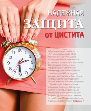 EVENTS
58VISION PLANET  05 / 2017
НАДЕЖНАЯ
ЗАЩИТА
от ЦИСТИТА
На Третьем медицинском конгрессе
«Актуальные вопросы врачебной
практики» (Ялта, сентябрь 2016 г.)
доклады урологической секции были
посвящены исключительно фитотерапии.
Врачи делились опытом лечения
и предупреждения урологических
заболеваний с помощью комплексной
терапии, ведущее место в которой
занимают фитопрепараты. Надо сказать,
что в Крыму фитотерапии уделяется
большое внимание. Возможно, это связано
с обилием лекарственных растений
в этих краях. Однако для Лаборатории
DEM4 это не явилось откровением. Ею
разработан и давно применяется один
из лучших фитосоставов для снижения
риска заболеваний мочеполовой системы
и нормальной работы почек – Нутримакс-Р
 