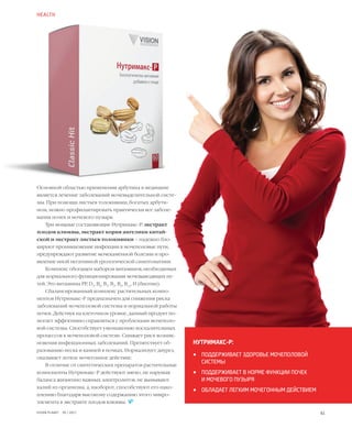 61VISION PLANET  05 / 2017
Основной областью применения арбутина в медицине
является лечение заболеваний мочевыделительной систе-
мы. При помощи листьев толокнянки, богатых арбути-
ном, можно профилактировать практически все заболе-
вания почек и мочевого пузыря.
Три мощные составляющие Нутримакс-Р: экстракт
плодов клюквы, экстракт корня ангелики китай-
ской и экстракт листьев толокнянки – надежно бло-
кируют проникновение инфекции в мочеполовые пути,
предупреждают развитие мочекаменной болезни и про-
явление иной негативной урологической симптоматики.
Комплекс обогащен набором витаминов, необходимых
для нормального функционирования мочевыводящих пу-
тей. Это витамины РР, D3
, В6
, В1
, В2
, В9
, В12
, Н (биотин).
Сбалансированный комплекс растительных компо-
нентов Нутримакс-Р предназначен для снижения риска
заболеваний мочеполовой системы и нормальной работы
почек. Действуя на клеточном уровне, данный продукт по-
могает эффективно справляться с проблемами мочеполо-
вой системы. Способствует уменьшению воспалительных
процессов в мочеполовой системе. Снижает риск возник-
новения инфекционных заболеваний. Препятствует об-
разованию песка и камней в почках. Нормализует диурез,
оказывает легкое мочегонное действие.
В отличие от синтетических препаратов растительные
компоненты Нутримакс-Р действуют мягко, не нарушая
баланса жизненно важных электролитов, не вымывают
калий из организма, а, наоборот, способствуют его нако-
плению благодаря высокому содержанию этого микро­
элемента в экстракте плодов клюквы.  
HEALTH
НУТРИМАКС-Р:
•	 ПОДДЕРЖИВАЕТ ЗДОРОВЬЕ МОЧЕПОЛОВОЙ
СИСТЕМЫ
•	 ПОДДЕРЖИВАЕТ В НОРМЕ ФУНКЦИИ ПОЧЕК
И МОЧЕВОГО ПУЗЫРЯ
•	 ОБЛАДАЕТ ЛЕГКИМ МОЧЕГОННЫМ ДЕЙСТВИЕМ
 