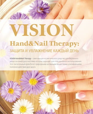 EVENTS
62VISION PLANET  05 / 2017
VISION Hand&Nail Therapy – смягчающее косметическое средство для бережного
ухода за кожей рук и ногтями, которое подходит для повседневного использования.
Этот питательный крем богат природными активными веществами, усиливающими
полезное действие друг друга
VISION
Hand&Nail Therapy:
ЗАЩИТА И УВЛАЖНЕНИЕ КАЖДЫЙ ДЕНЬ
 