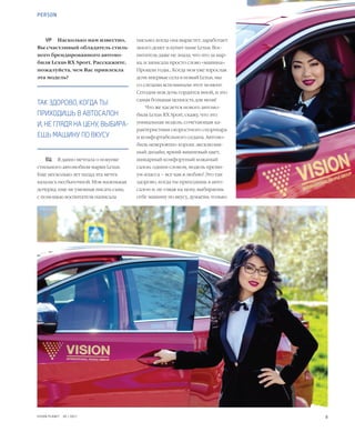 8VISION PLANET  05 / 2017
письмо: когда она вырастет, заработает
много денег и купит маме Lexus. Вос-
питатель даже не знала, что это за мар-
ка, и записала просто слово «машина».
Прошли годы... Когда моя уже взрослая
дочь впервые села в новый Lexus, мы
со слезами вспоминали этот момент.
Сегодня моя дочь гордится мной, и это
самая большая ценность для меня!
Что же касается нового автомо-
биля Lexus RX Sport, скажу, что это
уникальная модель, сочетающая ха-
рактеристики скоростного спорткара
и комфортабельного седана. Автомо-
биль невероятно хорош: эксклюзив-
ный дизайн, яркий вишневый цвет,
шикарный комфортный кожаный
салон, одним словом, модель преми-
ум-класса – все как я люблю! Это так
здорово, когда ты приходишь в авто-
салон и, не глядя на цену, выбираешь
себе машину по вкусу, думаешь только
VP	 Насколько нам известно,
Вы счастливый обладатель стиль-
ного брендированного автомо-
биля Lexus RX Sport. Расскажите,
пожалуйста, чем Вас привлекла
эта модель?
ЕЦ	 Я давно мечтала о покупке
стильного автомобиля марки Lexus.
Еще несколько лет назад эта мечта
казалась несбыточной. Моя маленькая
дочурка, еще не умевшая писать сама,
с помощью воспитателя написала
ТАК ЗДОРОВО, КОГДА ТЫ
ПРИХОДИШЬ В АВТОСАЛОН
И, НЕ ГЛЯДЯ НА ЦЕНУ, ВЫБИРА-
ЕШЬ МАШИНУ ПО ВКУСУ
PERSON
 