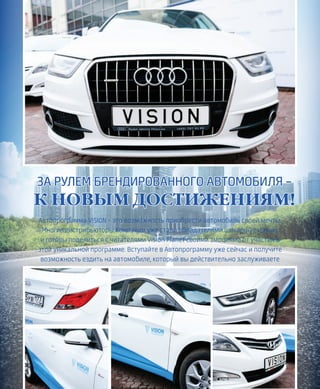 ЗА РУЛЕМ БРЕНДИРОВАННОГО АВТОМОБИЛЯ –
К НОВЫМ ДОСТИЖЕНИЯМ!
Автопрограмма VISION – это возможность приобрести автомобиль своей мечты.
Многие дистрибьюторы Компании уже стали обладателями шикарных машин
и готовы поделиться с читателями Vision Planet своими эмоциями от участия в
этой уникальной программе. Вступайте в Автопрограмму уже сейчас и получите
возможность ездить на автомобиле, который вы действительно заслуживаете
 