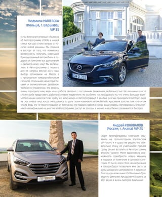 28VISION PLANET  07 / 2017
Людмила МИЛЕВСКА
(Польша, г. Варшава),
VIP 3S
Когда Компания впервые объявила
об Автопрограмме VISION, в нашей
семье как раз стоял вопрос о по-
купке новой машины. Мы пришли
в восторг от того, что появилась
возможность получить новенький
брендированный автомобиль в по-
дарок от Компании как дополнение
к ежемесячному чеку! Мы включи-
лись в Автопрограмму с первого
дня ее запуска весной 2015 года.
Выбор остановили на Mazda 6
с просторным комфортабельным
салоном, отличными характеристи-
ками и великолепным дизайном.
Удобная в управлении, эта модель
очень подходила нам, ведь наша работа связана с постоянным движением, мобильностью. Без машины просто
сложно себе представить работу в сетевом маркетинге. Но особенно нас порадовало то, что очень большое коли-
чество наших лидеров тоже сразу же включились в Автопрограмму! И каждый раз мы приходили в восторг, видя
их счастливые лица, когда они садились за руль своих новеньких автомобилей с красивым золотистым логотипом
VISION. Ведь это не просто подарок от Компании, это подарок вдвойне: когда ваши лидеры мотивированы и выпол-
няют квалификацию на участие в Автопрограмме, растут их доходы, а значит, и ваш бизнес развивается быстрее.
Андрей КОНОВАЛОВ
(Россия, г. Анапа), VIP 2S
Старт Автопрограммы Компания объ-
явила на прошлогоднем апрельском
VIP-Forum, и я сразу же решил, что обя-
зательно стану ее участником! Причем
сразу решил вступить в Автопрограмму
второго уровня. Меня вдохновила воз-
можность приобрести новую машину
в подарок от Компании в ценовой кате-
гории 20 тысяч евро. Моя квалификация
и товарооборот позволили мне сесть за
руль шикарного автомобиля! Я искренне
благодарен компании VISION и лично Пре-
зиденту Дмитрию Аркадьевичу Буряку за
этот вклад в жизнь лидеров Компании!
MY VISION
 