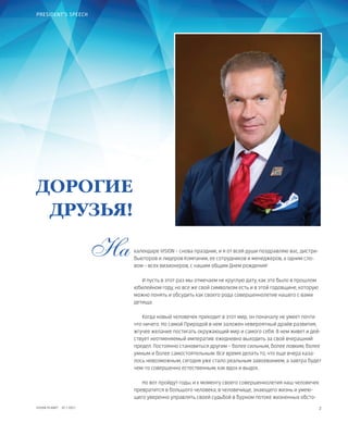 2VISION PLANET  07 / 2017
календаре VISION – снова праздник, и я от всей души поздравляю вас, дистри-
бьюторов и лидеров Компании, ее сотрудников и менеджеров, а одним сло-
вом – всех визионеров, с нашим общим Днем рождения!
И пусть в этот раз мы отмечаем не круглую дату, как это было в прошлом
юбилейном году, но все же свой символизм есть и в этой годовщине, которую
можно понять и обсудить как своего рода совершеннолетие нашего с вами
детища.
Когда новый человечек приходит в этот мир, он поначалу не умеет почти
что ничего. Но самой Природой в нем заложен невероятный драйв развития,
жгучее желание постигать окружающий мир и самого себя. В нем живет и дей-
ствует неотменяемый императив: ежедневно выходить за свой вчерашний
предел. Постоянно становиться другим – более сильным, более ловким, более
умным и более самостоятельным. Все время делать то, что еще вчера каза-
лось невозможным, сегодня уже стало реальным завоеванием, а завтра будет
чем-то совершенно естественным, как вдох и выдох.
Но вот пройдут годы, и к моменту своего совершеннолетия наш человечек
превратится в большого человека, в человечище, знающего жизнь и умею-
щего уверенно управлять своей судьбой в бурном потоке жизненных обсто-
PRESIDENT’S SPEECH
ДОРОГИЕ
ДРУЗЬЯ!
На
 